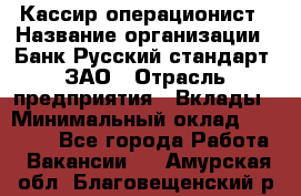 Кассир-операционист › Название организации ­ Банк Русский стандарт, ЗАО › Отрасль предприятия ­ Вклады › Минимальный оклад ­ 35 000 - Все города Работа » Вакансии   . Амурская обл.,Благовещенский р-н